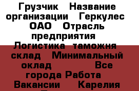 Грузчик › Название организации ­ Геркулес, ОАО › Отрасль предприятия ­ Логистика, таможня, склад › Минимальный оклад ­ 22 000 - Все города Работа » Вакансии   . Карелия респ.,Петрозаводск г.